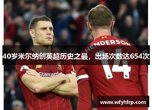40岁米尔纳创英超历史之最，出场次数达654次